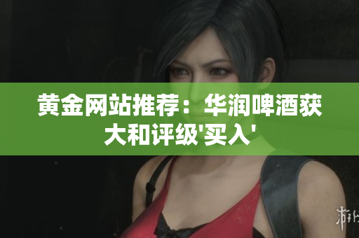 黄金网站推荐：华润啤酒获大和评级'买入'