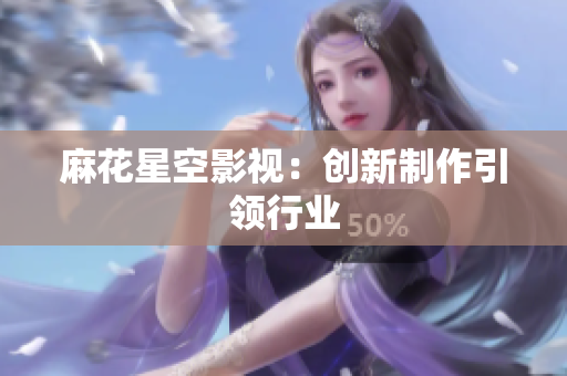麻花星空影视：创新制作引领行业