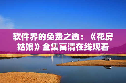软件界的免费之选：《花房姑娘》全集高清在线观看