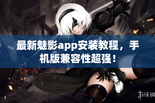 最新魅影app安装教程，手机版兼容性超强！