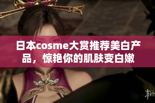 日本cosme大赏推荐美白产品，惊艳你的肌肤变白嫩