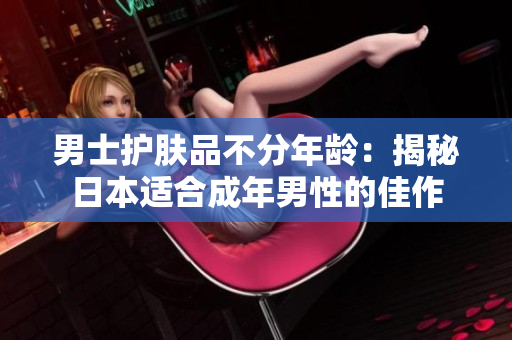 男士护肤品不分年龄：揭秘日本适合成年男性的佳作