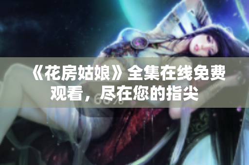 《花房姑娘》全集在线免费观看，尽在您的指尖