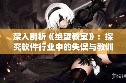 深入剖析《绝望教室》：探究软件行业中的失误与教训