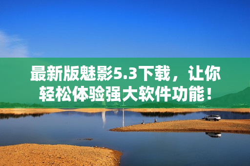 最新版魅影5.3下载，让你轻松体验强大软件功能！