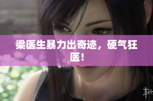 梁医生暴力出奇迹，硬气狂医！