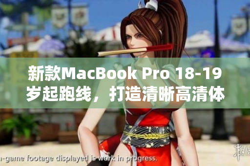 新款MacBook Pro 18-19岁起跑线，打造清晰高清体验