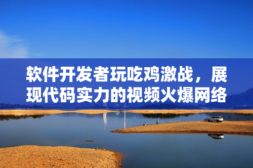 软件开发者玩吃鸡激战，展现代码实力的视频火爆网络