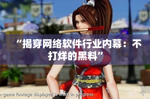“揭穿网络软件行业内幕：不打烊的黑料”