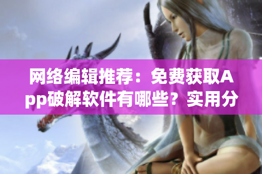 网络编辑推荐：免费获取App破解软件有哪些？实用分享！
