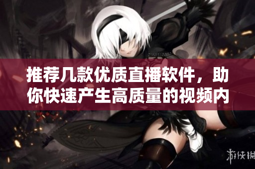 推荐几款优质直播软件，助你快速产生高质量的视频内容