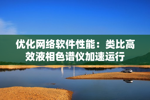 优化网络软件性能：类比高效液相色谱仪加速运行