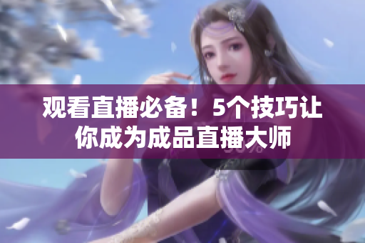 观看直播必备！5个技巧让你成为成品直播大师