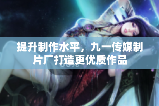 提升制作水平，九一传媒制片厂打造更优质作品