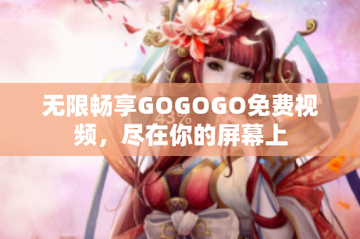 无限畅享GOGOGO免费视频，尽在你的屏幕上