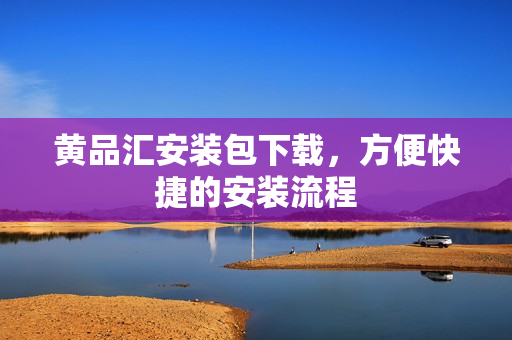 黄品汇安装包下载，方便快捷的安装流程