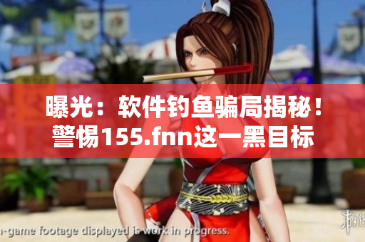 曝光：软件钓鱼骗局揭秘！警惕155.fnn这一黑目标