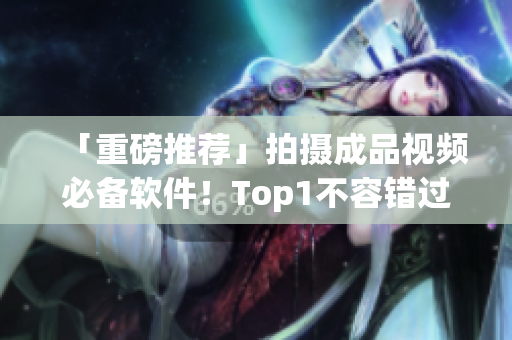 「重磅推荐」拍摄成品视频必备软件！Top1不容错过