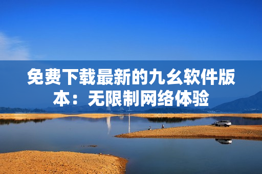 免费下载最新的九幺软件版本：无限制网络体验