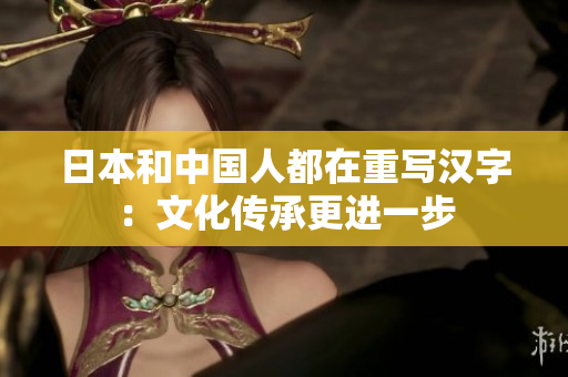日本和中国人都在重写汉字：文化传承更进一步