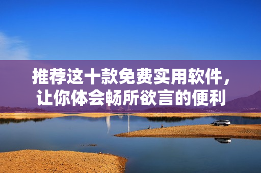 推荐这十款免费实用软件，让你体会畅所欲言的便利
