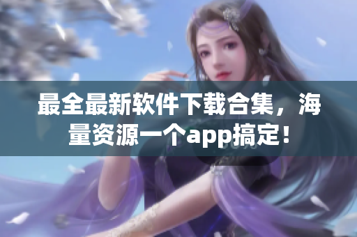 最全最新软件下载合集，海量资源一个app搞定！