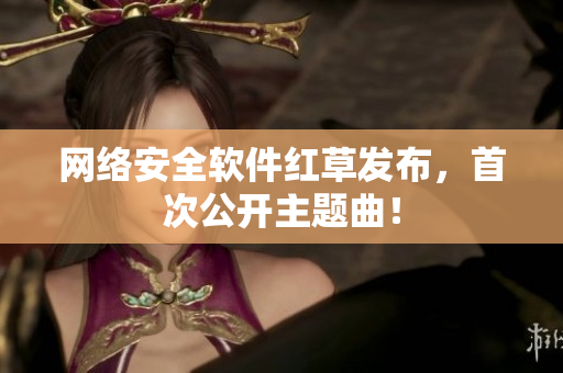 网络安全软件红草发布，首次公开主题曲！