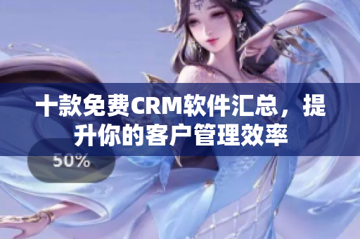 十款免费CRM软件汇总，提升你的客户管理效率