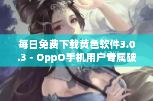 每日免费下载黄色软件3.0.3 - OppO手机用户专属破解版