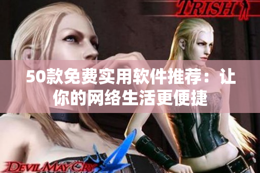 50款免费实用软件推荐：让你的网络生活更便捷