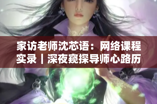 家访老师沈芯语：网络课程实录｜深夜窥探导师心路历程