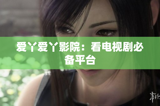 爱丫爱丫影院：看电视剧必备平台