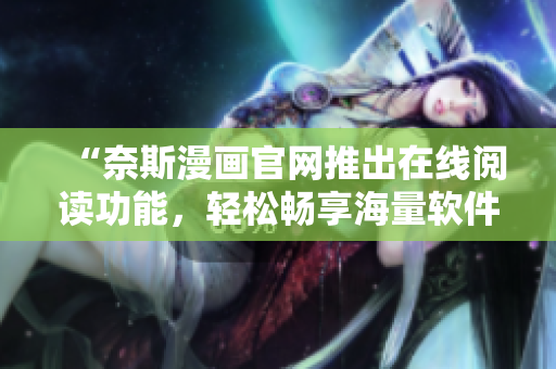“奈斯漫画官网推出在线阅读功能，轻松畅享海量软件相关漫画”