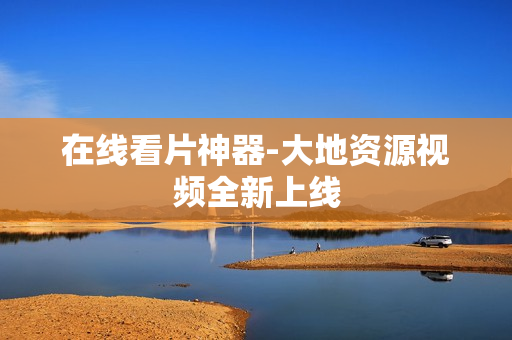 在线看片神器-大地资源视频全新上线