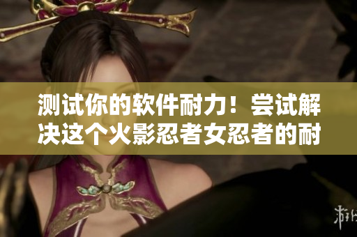 测试你的软件耐力！尝试解决这个火影忍者女忍者的耐力挑战！