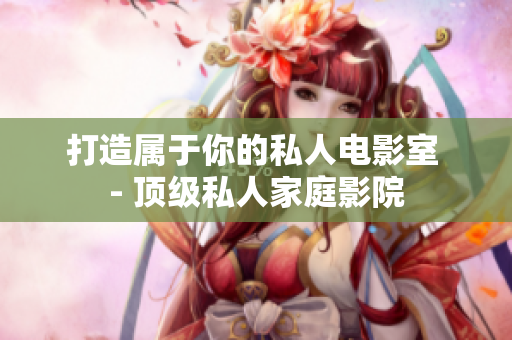 打造属于你的私人电影室 - 顶级私人家庭影院