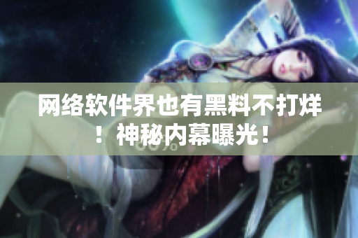 网络软件界也有黑料不打烊！神秘内幕曝光！