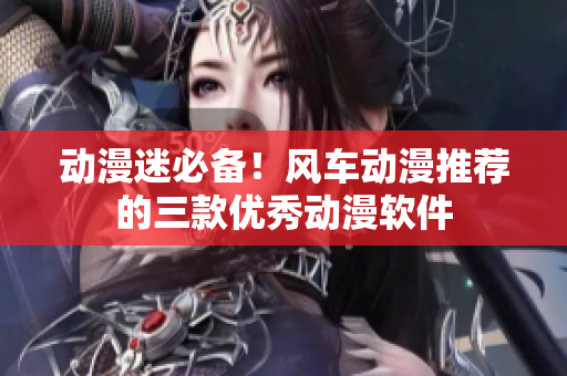 动漫迷必备！风车动漫推荐的三款优秀动漫软件