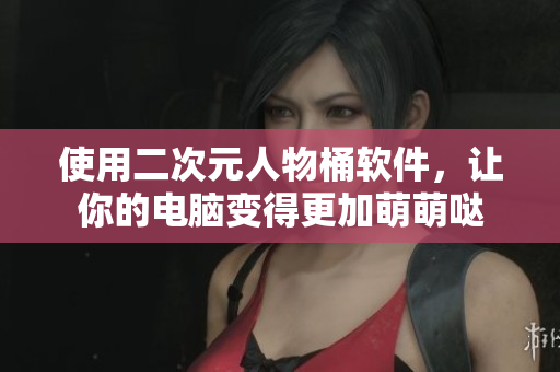 使用二次元人物桶软件，让你的电脑变得更加萌萌哒