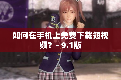 如何在手机上免费下载短视频？- 9.1版