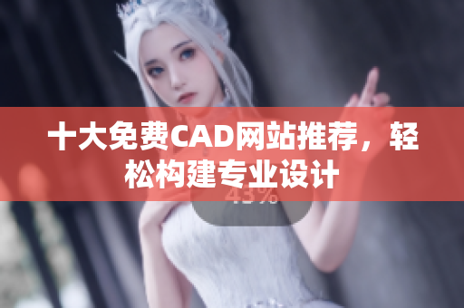 十大免费CAD网站推荐，轻松构建专业设计