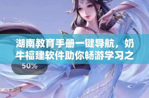 湖南教育手册一键导航，奶牛福建软件助你畅游学习之路