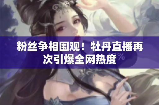 粉丝争相围观！牡丹直播再次引爆全网热度
