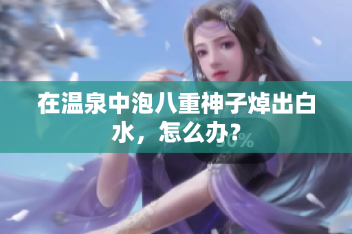在温泉中泡八重神子焯出白水，怎么办？