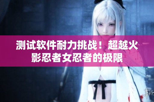 测试软件耐力挑战！超越火影忍者女忍者的极限