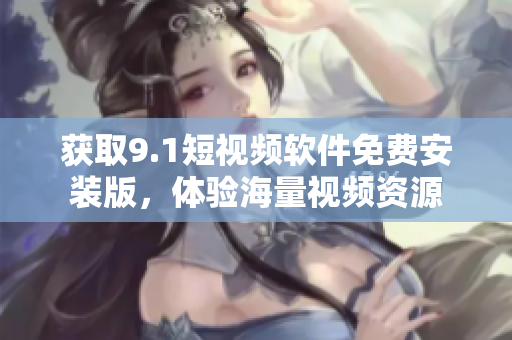 获取9.1短视频软件免费安装版，体验海量视频资源