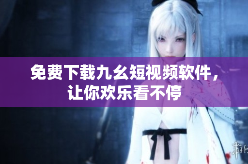 免费下载九幺短视频软件，让你欢乐看不停