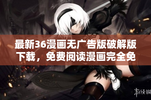 最新36漫画无广告版破解版下载，免费阅读漫画完全免费