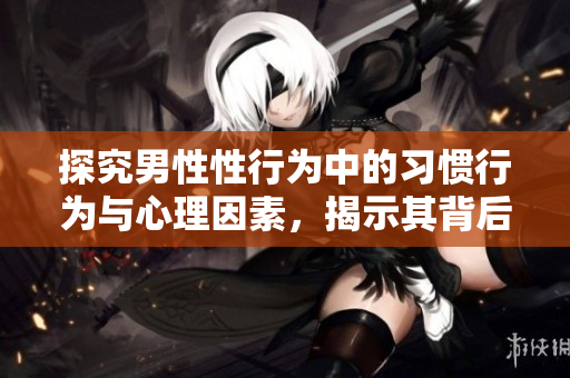 探究男性性行为中的习惯行为与心理因素，揭示其背后的情感态度。
