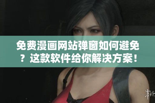 免费漫画网站弹窗如何避免？这款软件给你解决方案！